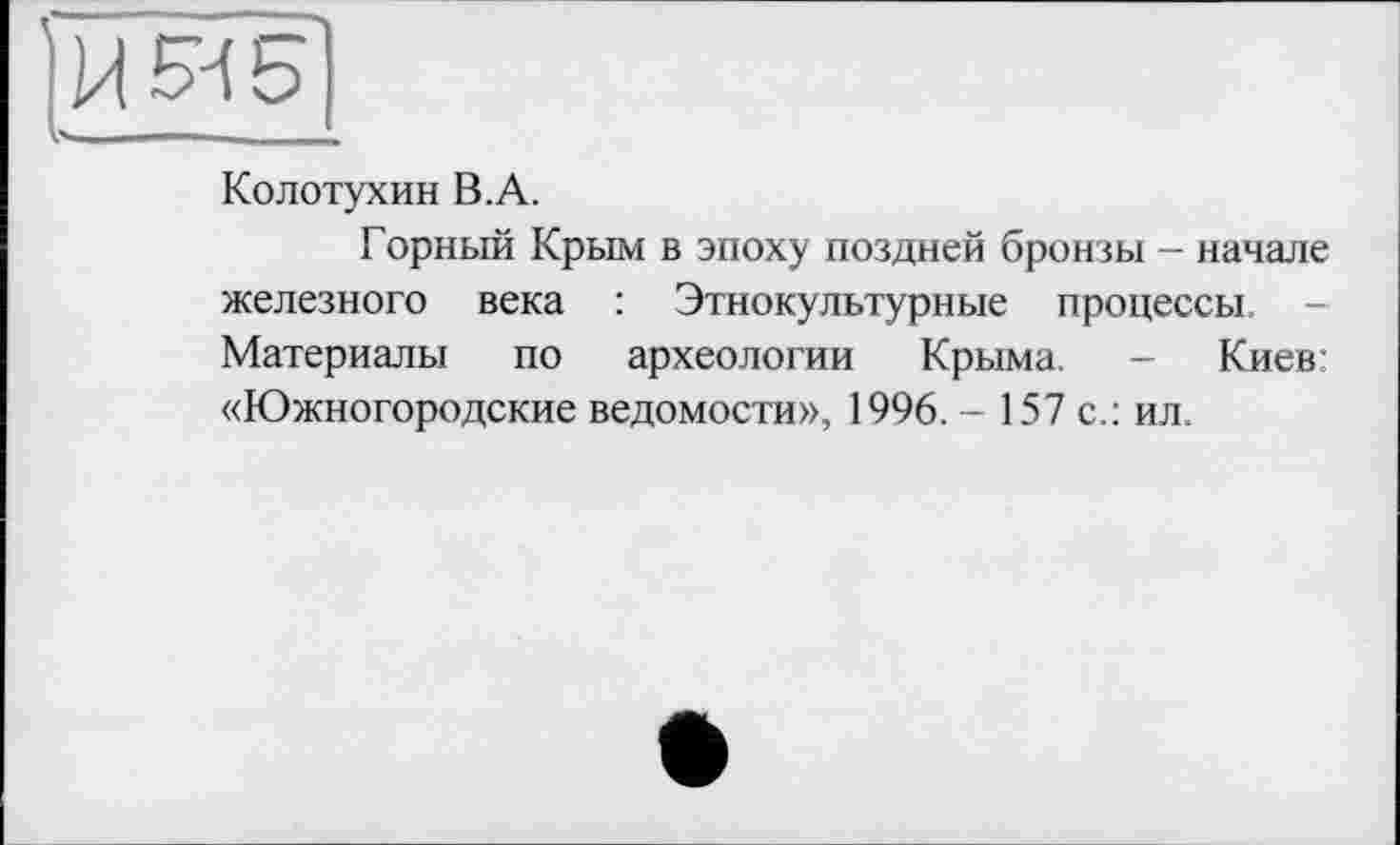 ﻿Колотухин B.A.
Горный Крым в эпоху поздней бронзы - начале железного века : Этнокультурные процессы. Материалы по археологии Крыма. - Киев: «Южногородские ведомости», 1996. - 157 с.: ил.